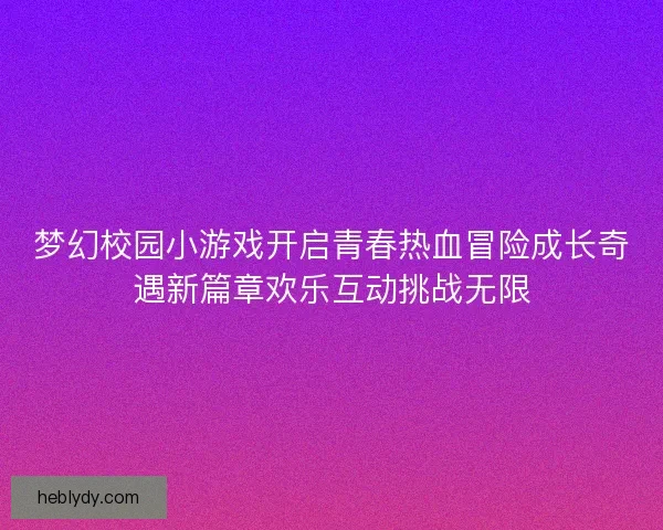 梦幻校园小游戏开启青春热血冒险成长奇遇新篇章欢乐互动挑战无限