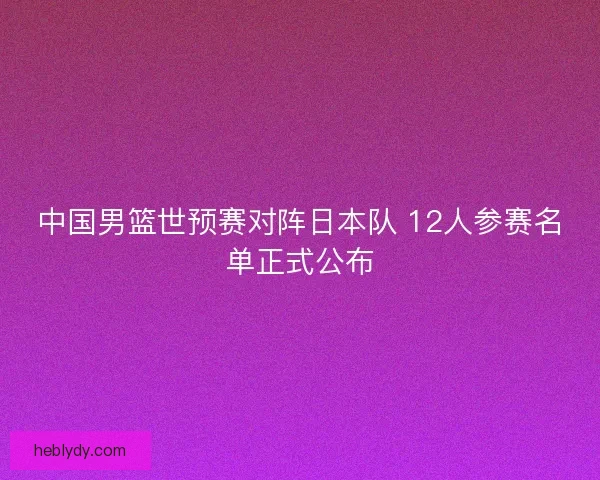 中国男篮世预赛对阵日本队 12人参赛名单正式公布