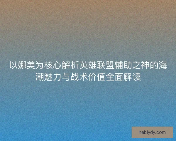 以娜美为核心解析英雄联盟辅助之神的海潮魅力与战术价值全面解读