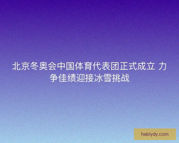 北京冬奥会中国体育代表团正式成立 力争佳绩迎接冰雪挑战