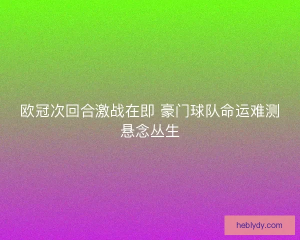 欧冠次回合激战在即 豪门球队命运难测悬念丛生