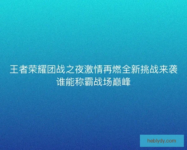 王者荣耀团战之夜激情再燃全新挑战来袭谁能称霸战场巅峰