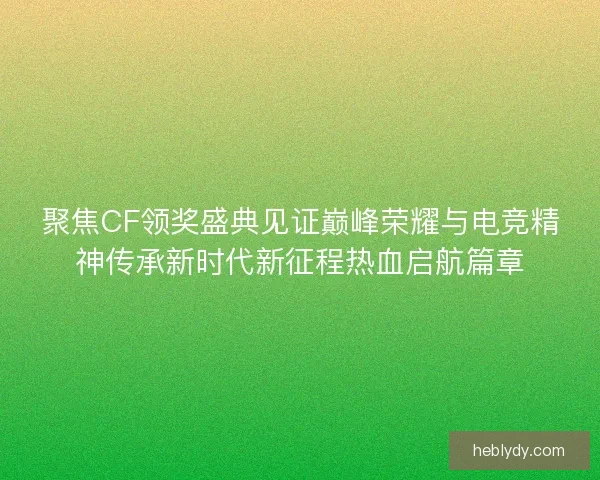 聚焦CF领奖盛典见证巅峰荣耀与电竞精神传承新时代新征程热血启航篇章