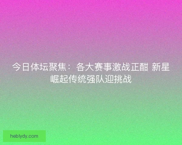 今日体坛聚焦：各大赛事激战正酣 新星崛起传统强队迎挑战