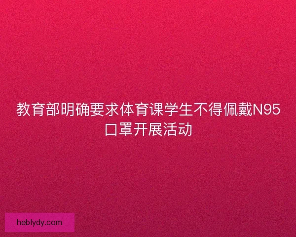 教育部明确要求体育课学生不得佩戴N95口罩开展活动