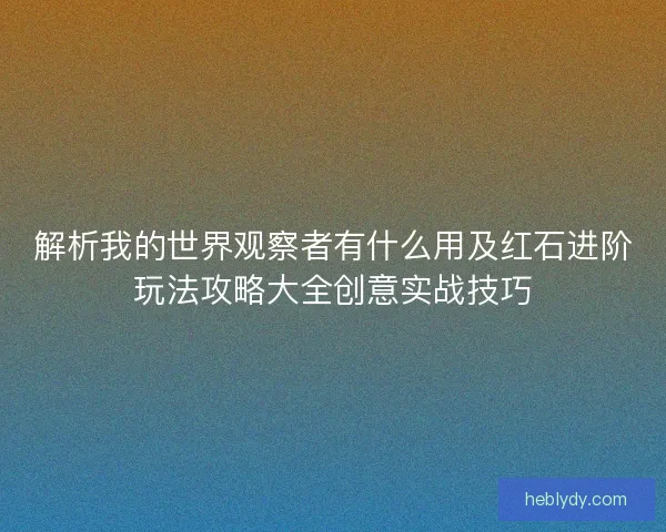 解析我的世界观察者有什么用及红石进阶玩法攻略大全创意实战技巧