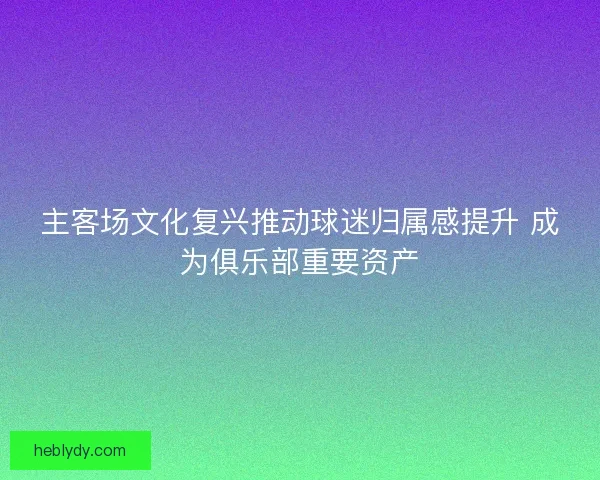 主客场文化复兴推动球迷归属感提升 成为俱乐部重要资产