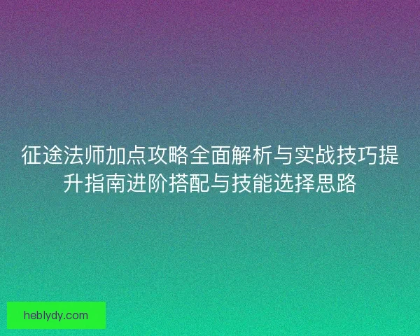 征途法师加点攻略全面解析与实战技巧提升指南进阶搭配与技能选择思路