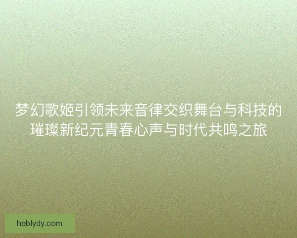 梦幻歌姬引领未来音律交织舞台与科技的璀璨新纪元青春心声与时代共鸣之旅