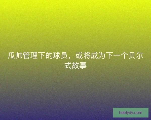 瓜帅管理下的球员，或将成为下一个贝尔式故事