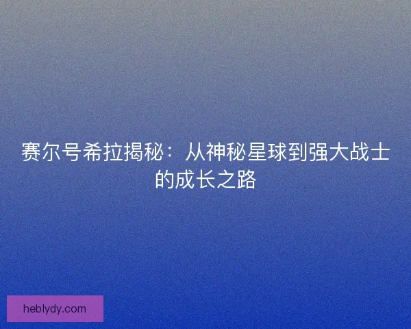 赛尔号希拉揭秘：从神秘星球到强大战士的成长之路