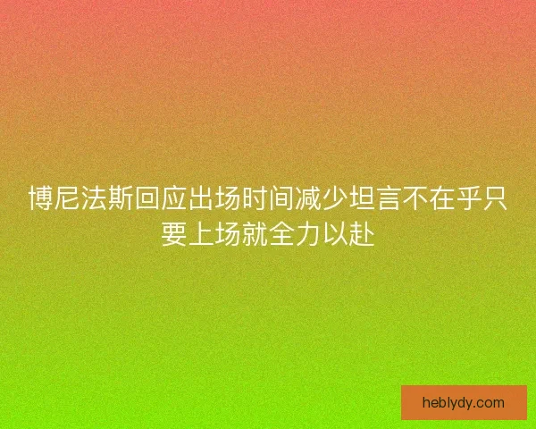 博尼法斯回应出场时间减少坦言不在乎只要上场就全力以赴