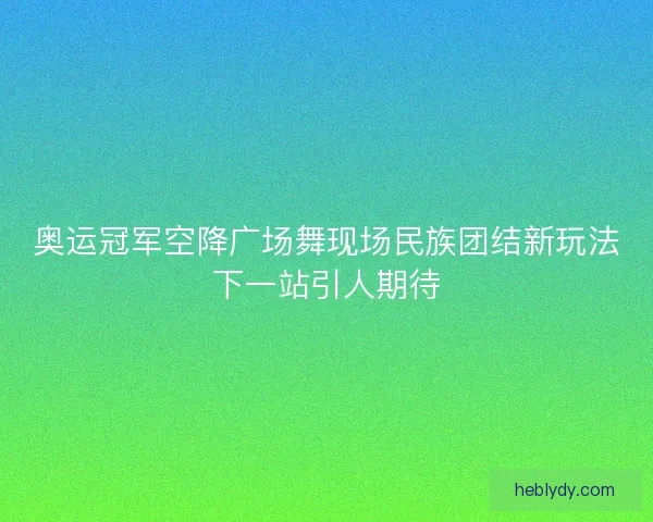 奥运冠军空降广场舞现场民族团结新玩法下一站引人期待