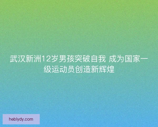 武汉新洲12岁男孩突破自我 成为国家一级运动员创造新辉煌