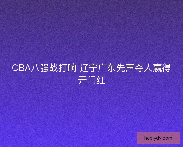 CBA八强战打响 辽宁广东先声夺人赢得开门红
