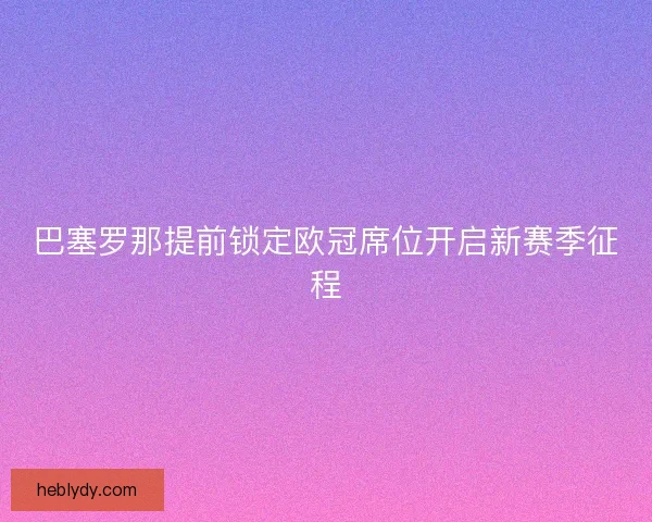 巴塞罗那提前锁定欧冠席位开启新赛季征程